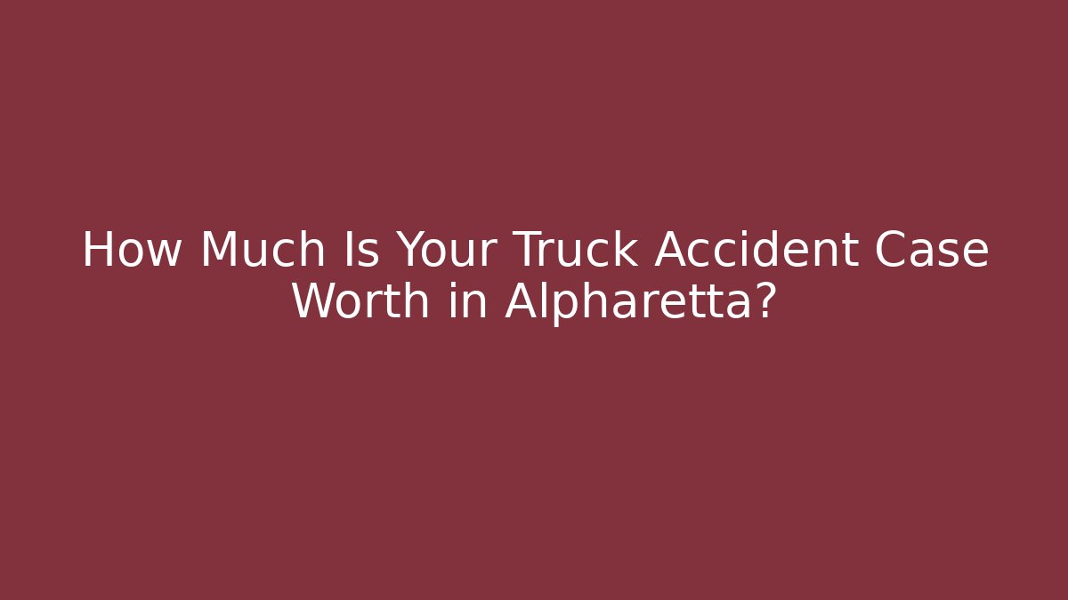 How Much Is Your Truck Accident Case Worth in Alpharetta?