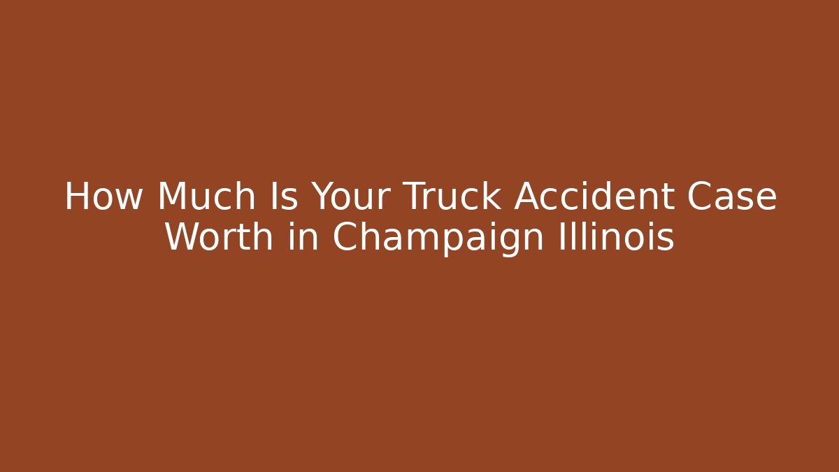 How Much Is Your Truck Accident Case Worth in Champaign Illinois