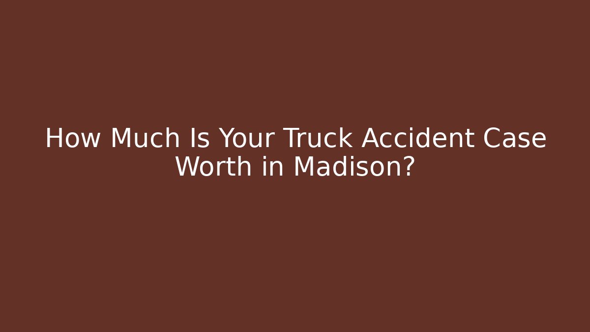 How Much Is Your Truck Accident Case Worth in Madison?