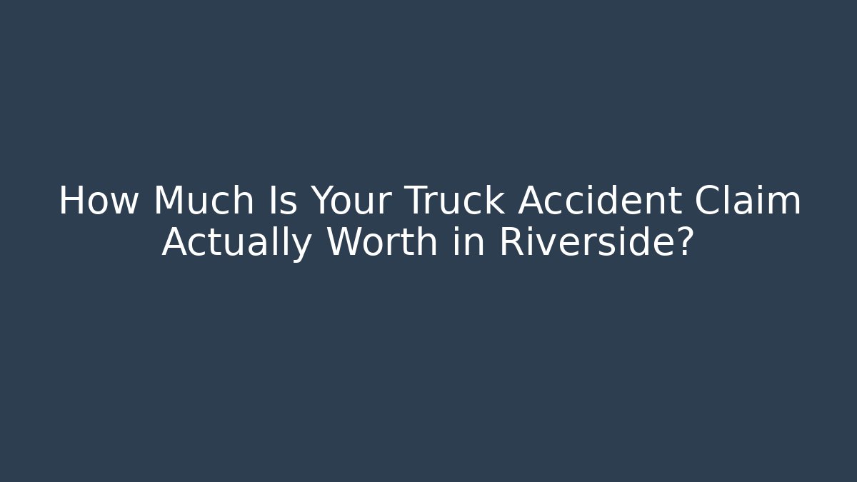 How Much Is Your Truck Accident Claim Actually Worth in Riverside?