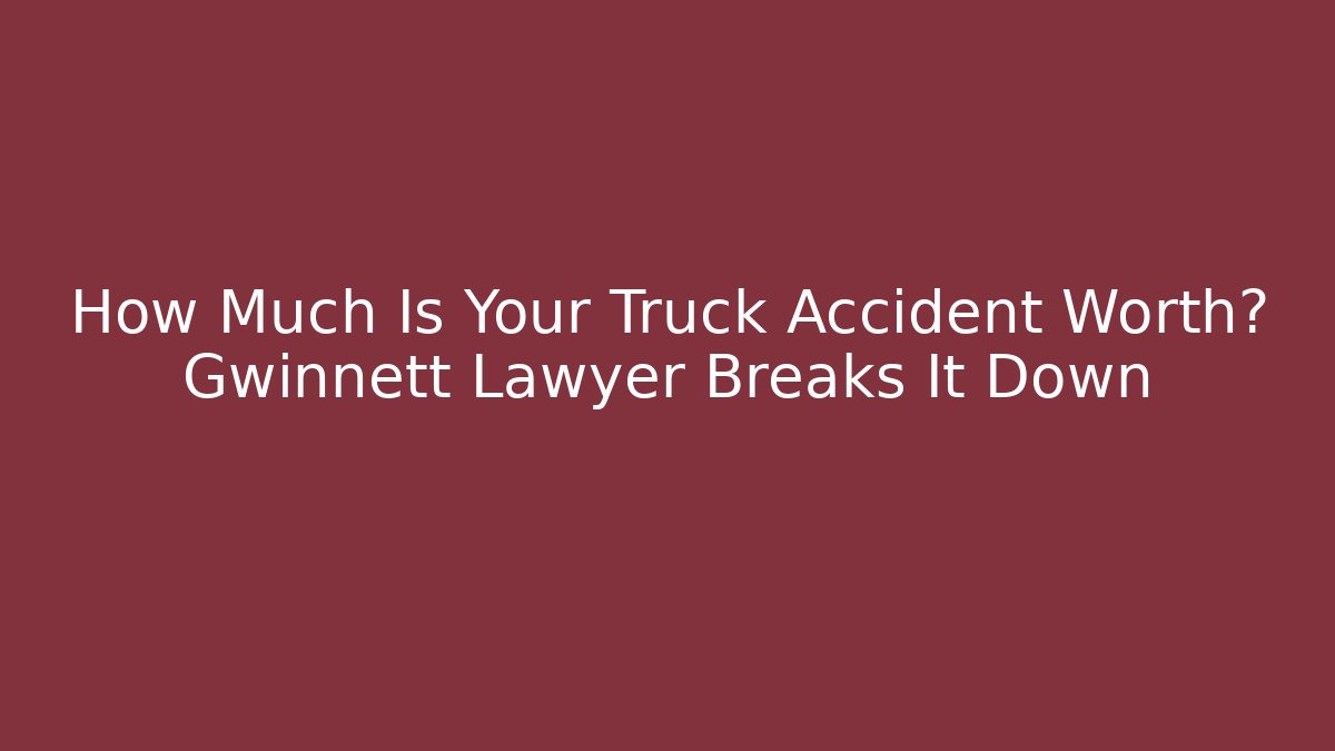 How Much Is Your Truck Accident Worth? Gwinnett Lawyer Breaks It Down