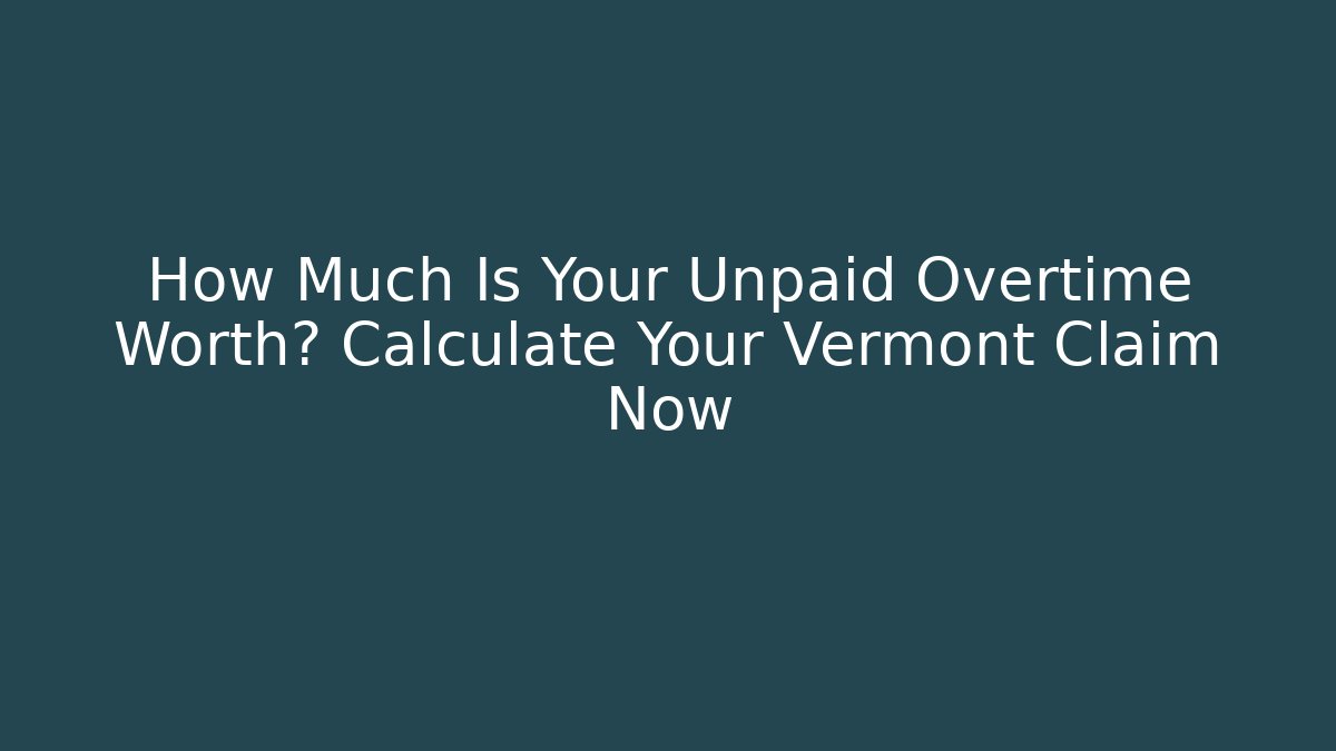 How Much Is Your Unpaid Overtime Worth? Calculate Your Vermont Claim Now