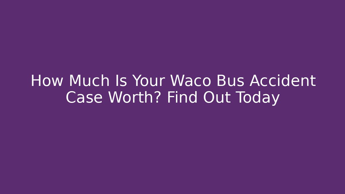 How Much Is Your Waco Bus Accident Case Worth? Find Out Today