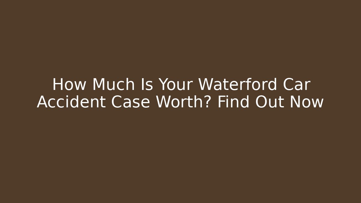 How Much Is Your Waterford Car Accident Case Worth? Find Out Now