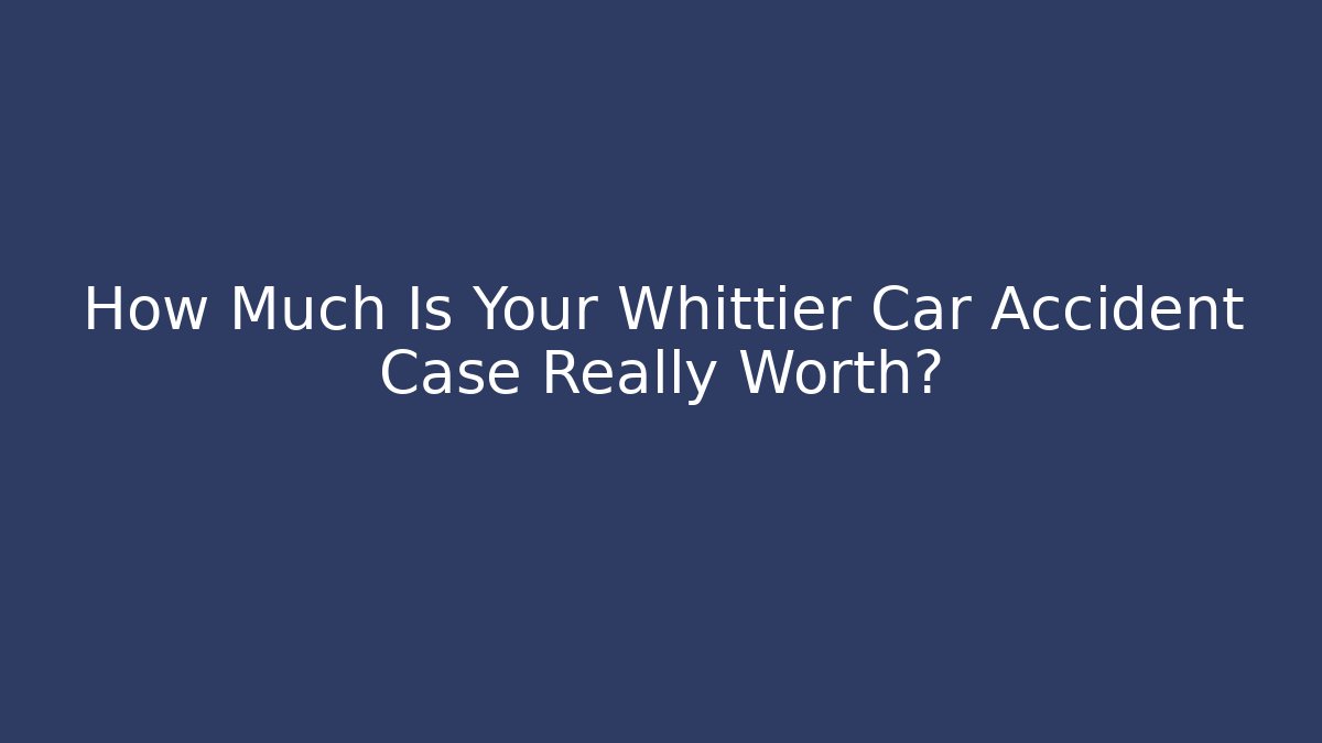 How Much Is Your Whittier Car Accident Case Really Worth?
