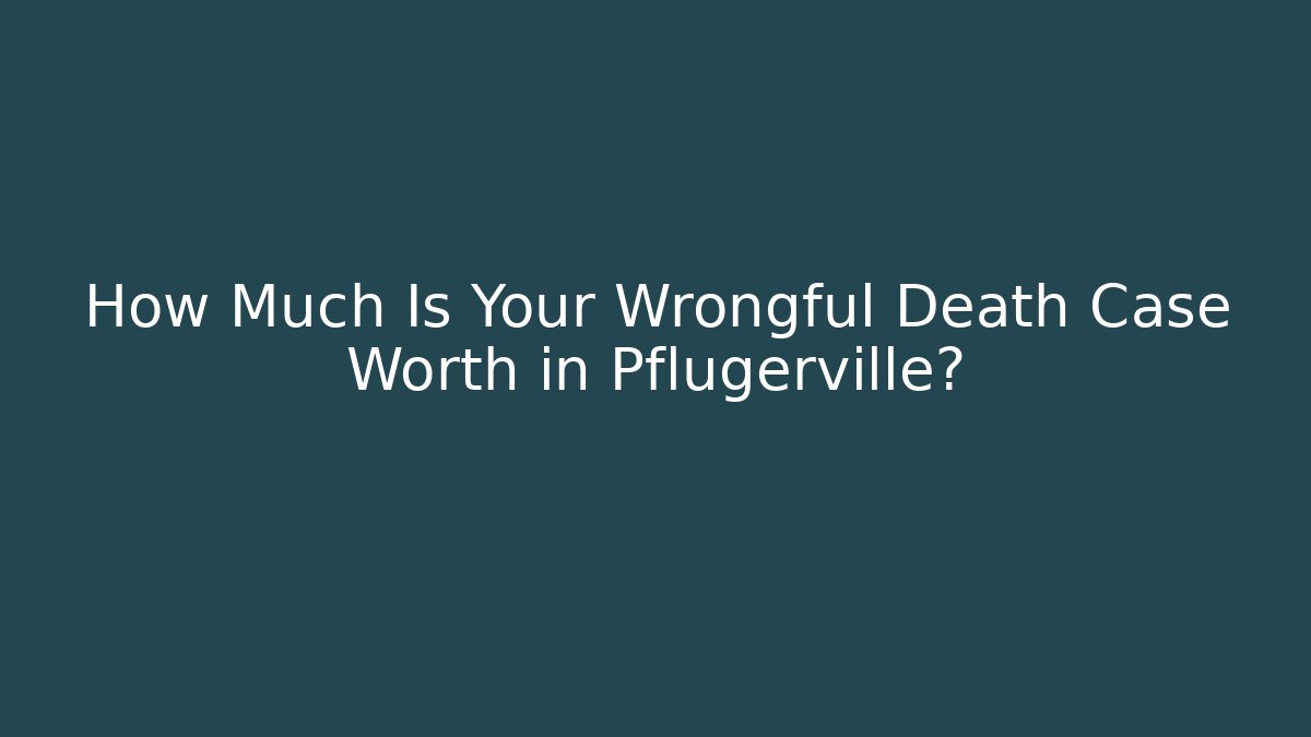 How Much Is Your Wrongful Death Case Worth in Pflugerville?