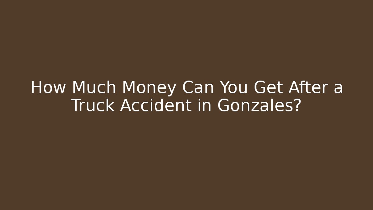 How Much Money Can You Get After a Truck Accident in Gonzales?