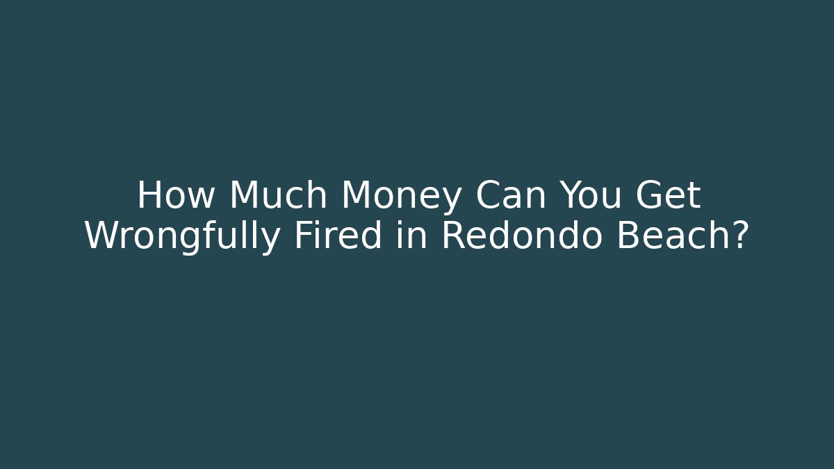 How Much Money Can You Get Wrongfully Fired in Redondo Beach?