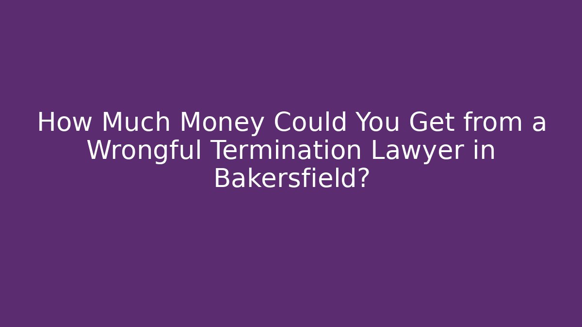 How Much Money Could You Get from a Wrongful Termination Lawyer in Bakersfield?