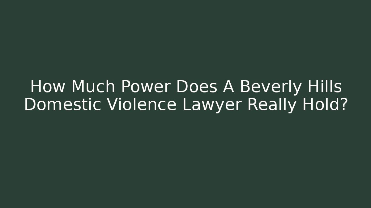How Much Power Does A Beverly Hills Domestic Violence Lawyer Really Hold?