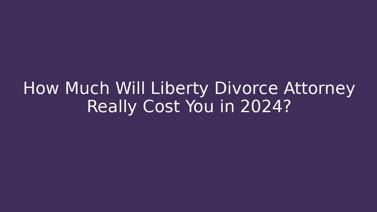 How Much Will Liberty Divorce Attorney Really Cost You in 2024?