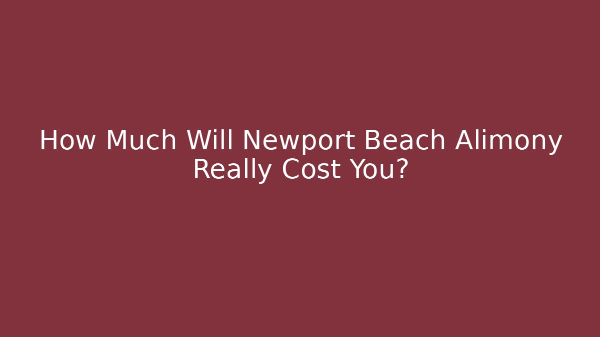 How Much Will Newport Beach Alimony Really Cost You?