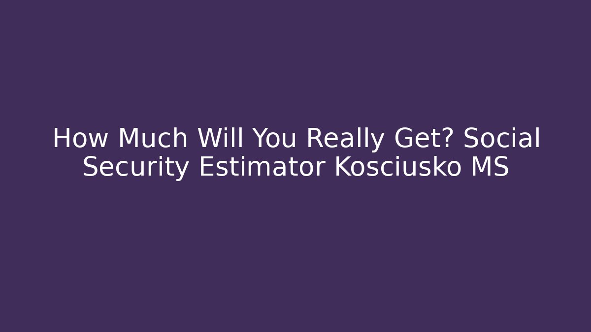 How Much Will You Really Get? Social Security Estimator Kosciusko MS