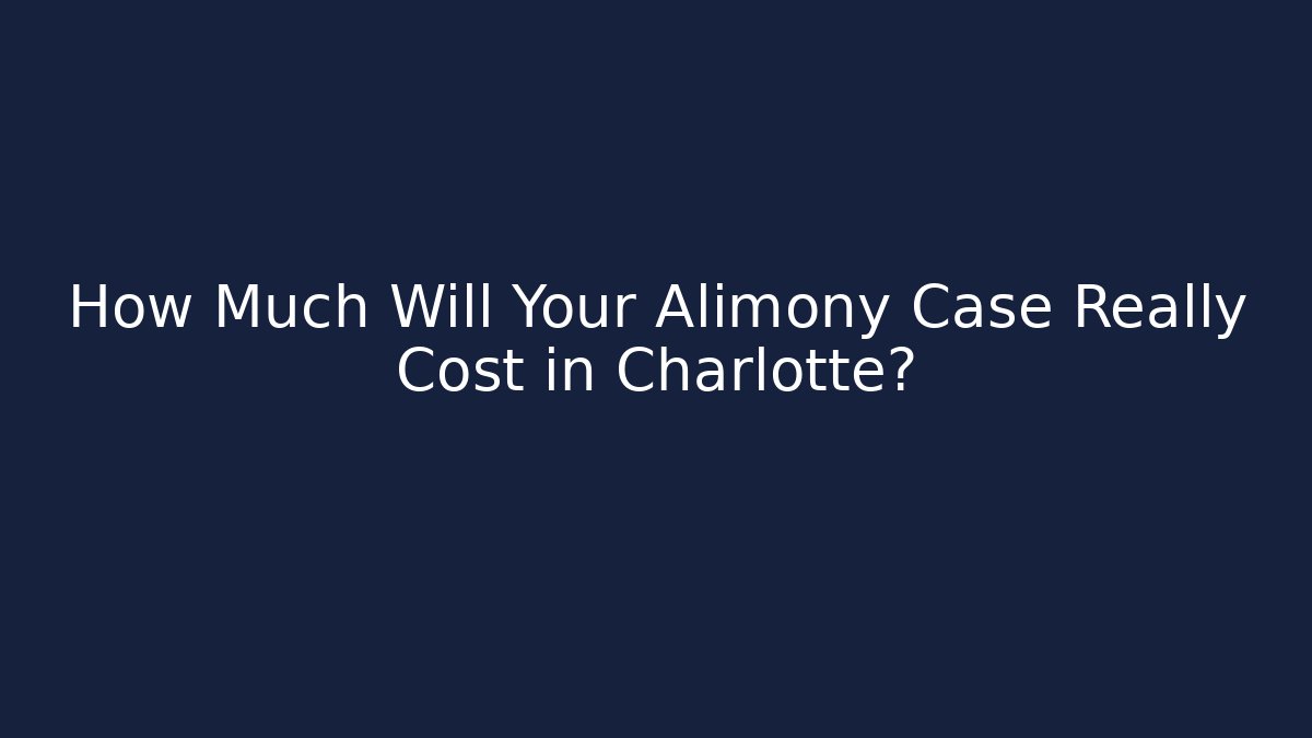 How Much Will Your Alimony Case Really Cost in Charlotte?