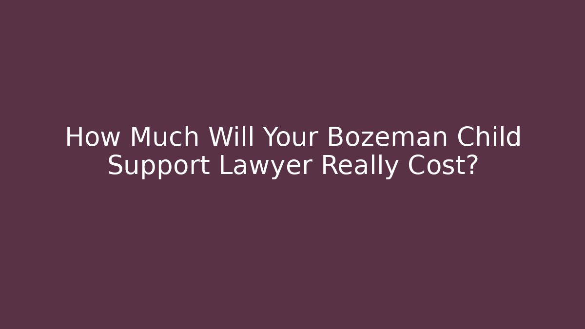 How Much Will Your Bozeman Child Support Lawyer Really Cost? - WealthxGroup