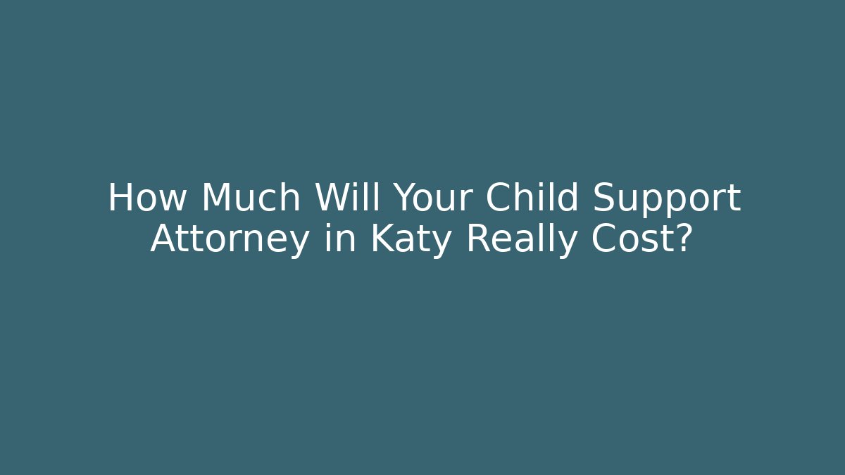How Much Will Your Child Support Attorney in Katy Really Cost?