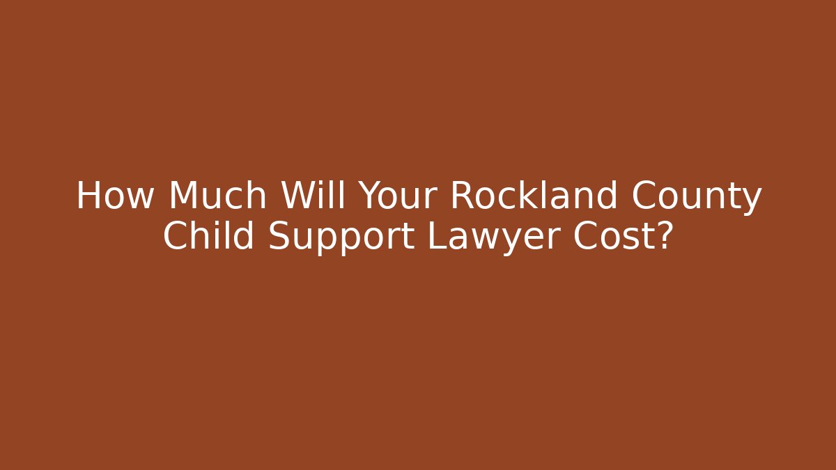 How Much Will Your Rockland County Child Support Lawyer Cost?
