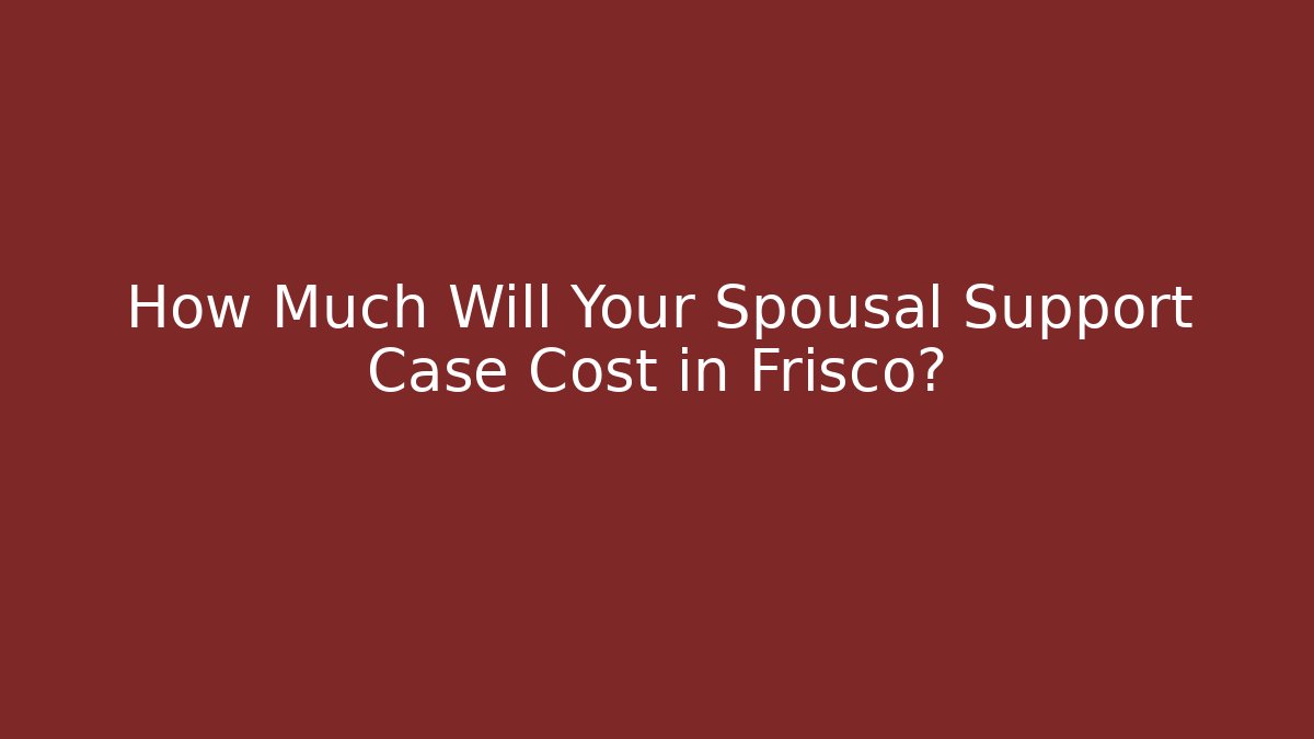 How Much Will Your Spousal Support Case Cost in Frisco?