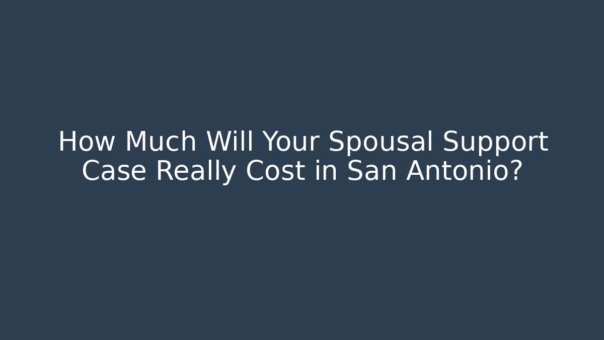 How Much Will Your Spousal Support Case Really Cost in San Antonio?