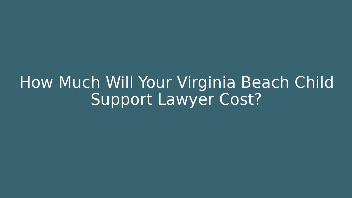 How Much Will Your Virginia Beach Child Support Lawyer Cost?