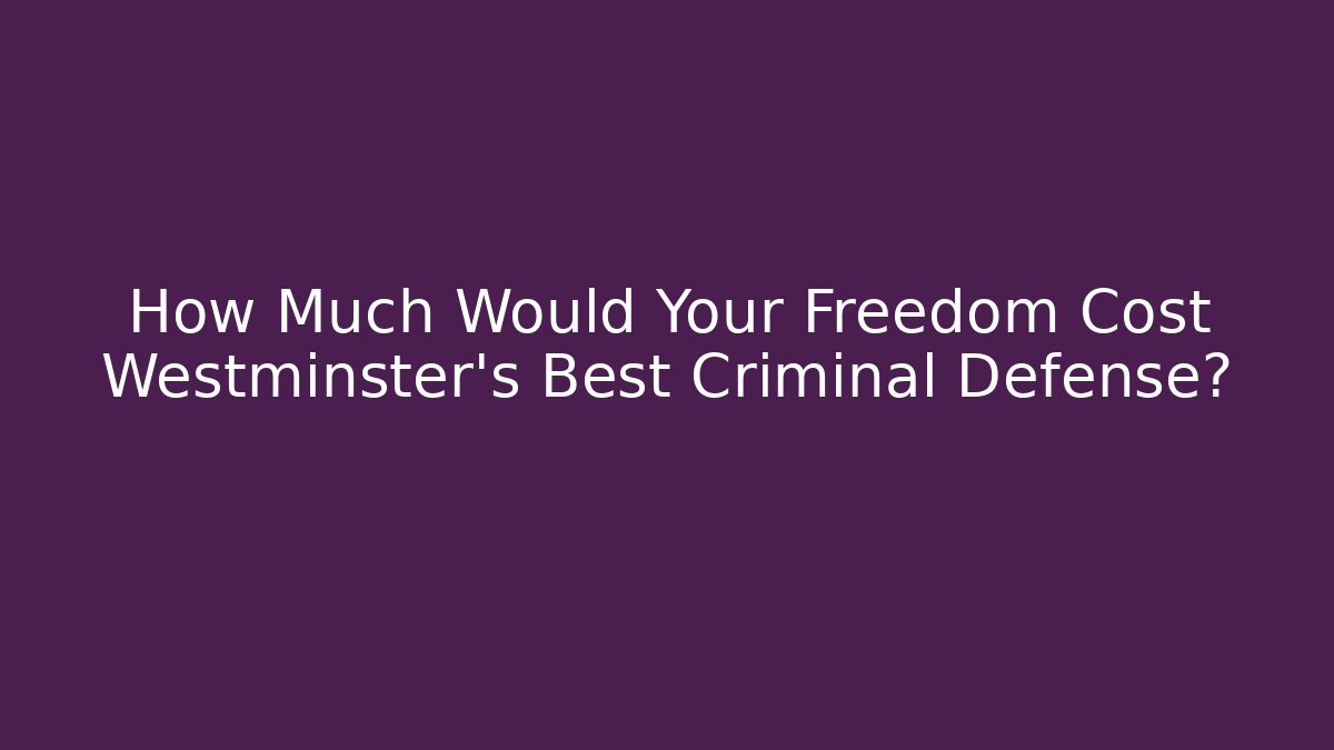 How Much Would Your Freedom Cost Westminster's Best Criminal Defense?