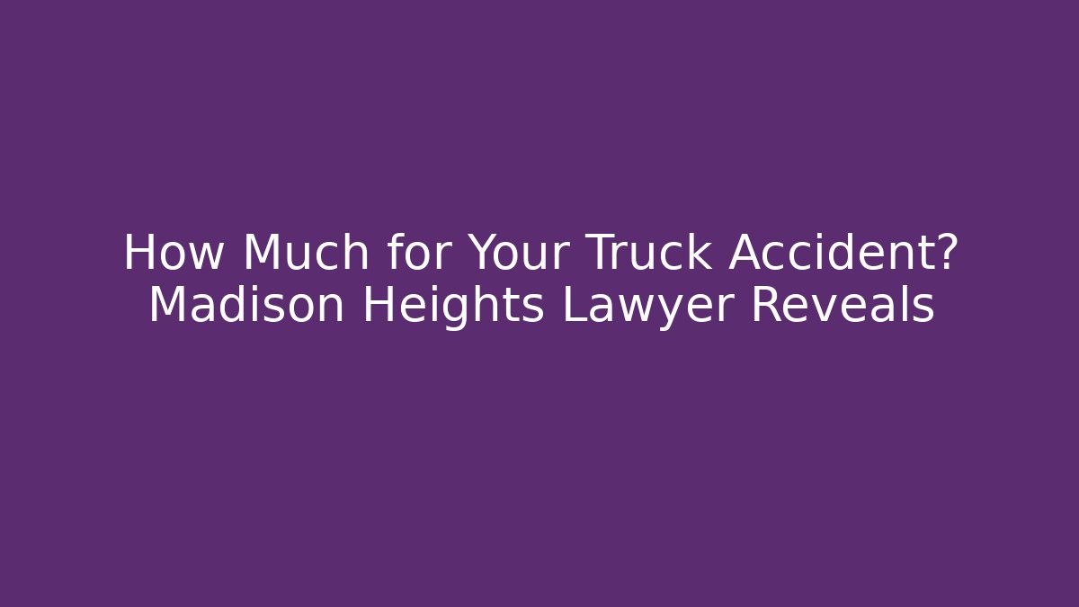 How Much for Your Truck Accident? Madison Heights Lawyer Reveals