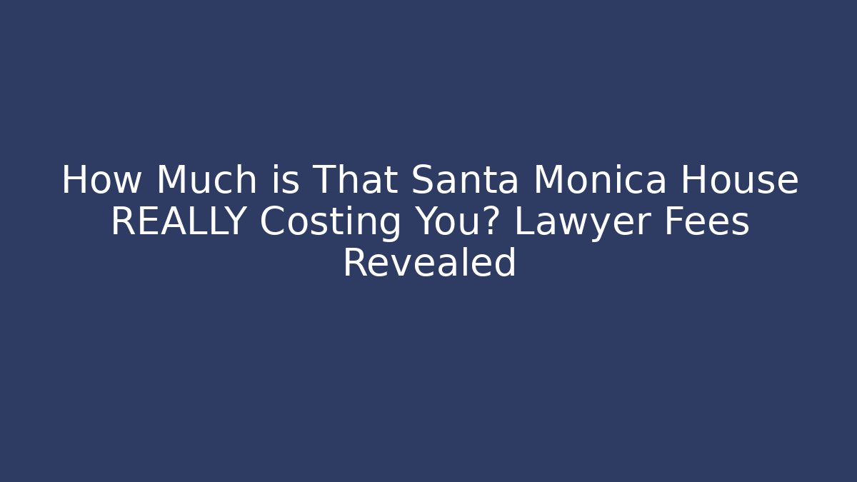 How Much is That Santa Monica House REALLY Costing You? Lawyer Fees Revealed - WealthxGroup