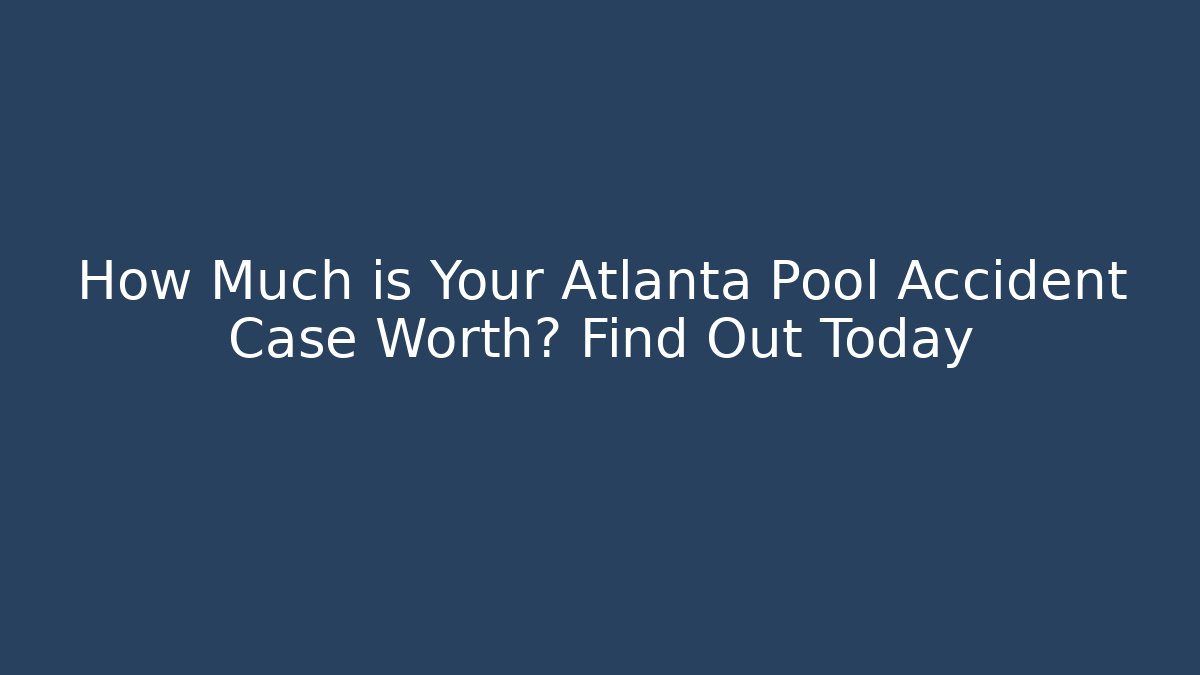 How Much is Your Atlanta Pool Accident Case Worth? Find Out Today