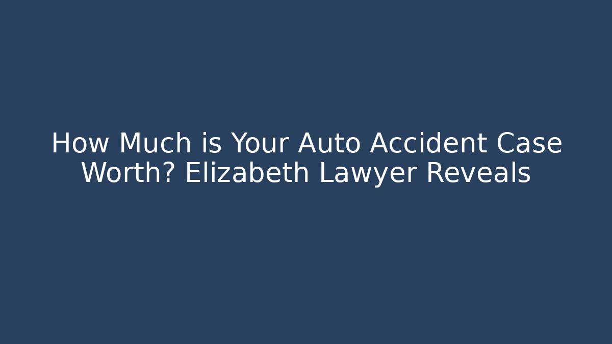 How Much is Your Auto Accident Case Worth? Elizabeth Lawyer Reveals