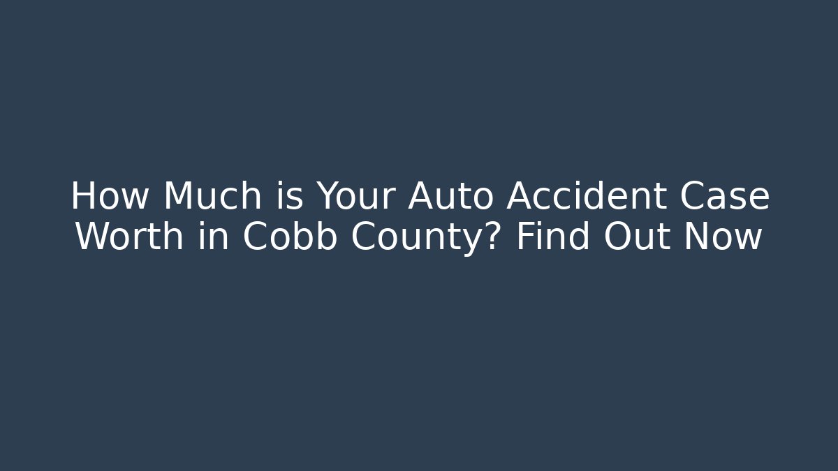 How Much is Your Auto Accident Case Worth in Cobb County? Find Out Now