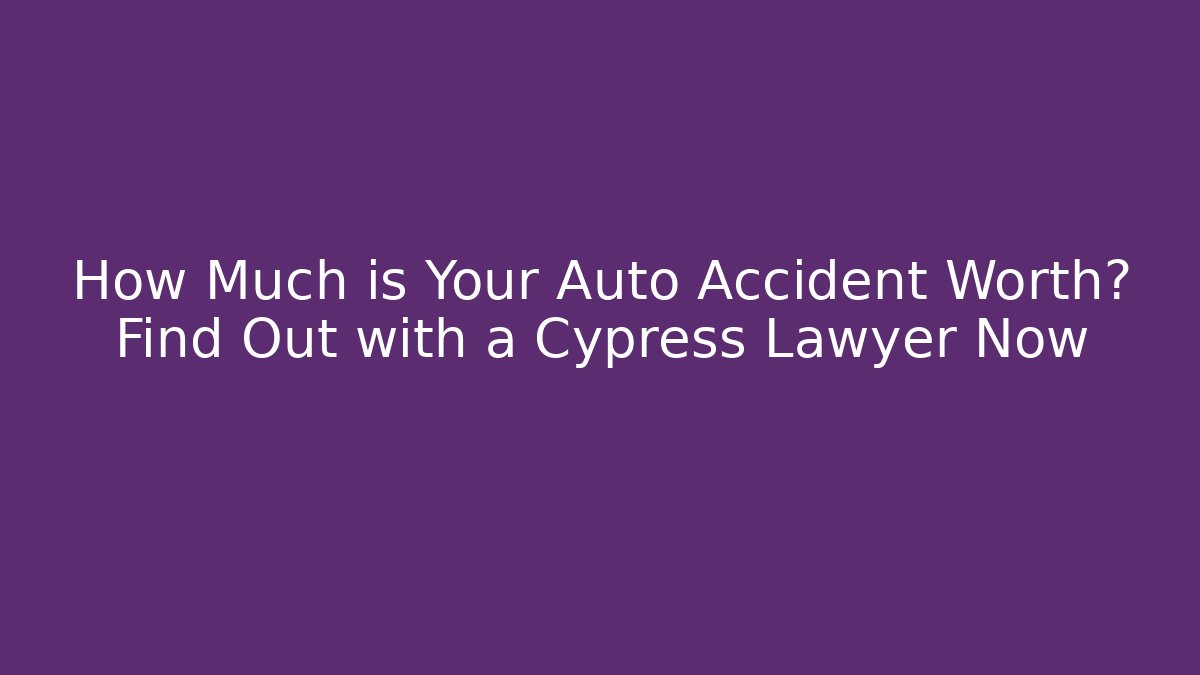 How Much is Your Auto Accident Worth? Find Out with a Cypress Lawyer Now