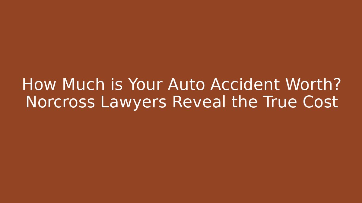 How Much is Your Auto Accident Worth? Norcross Lawyers Reveal the True Cost