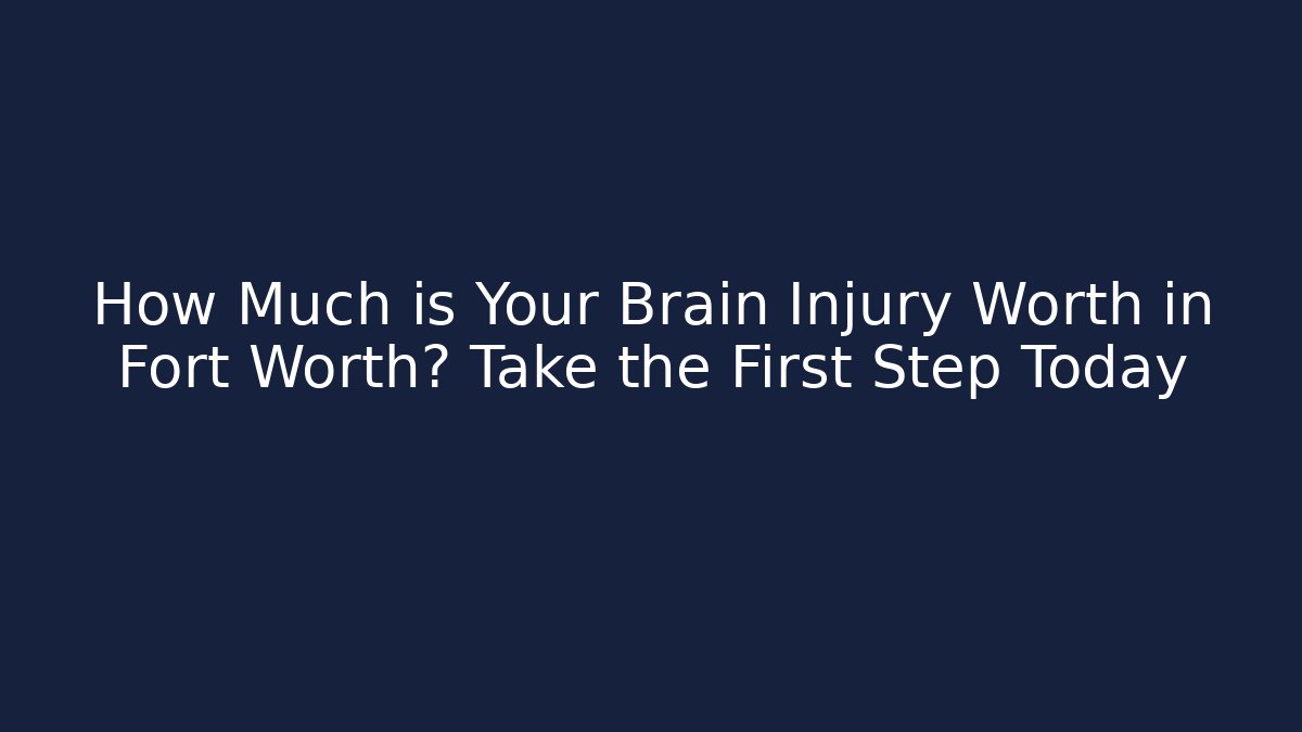 How Much is Your Brain Injury Worth in Fort Worth? Take the First Step Today