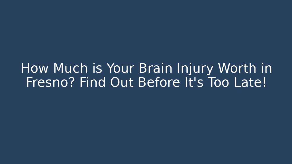 How Much is Your Brain Injury Worth in Fresno? Find Out Before It's Too Late!