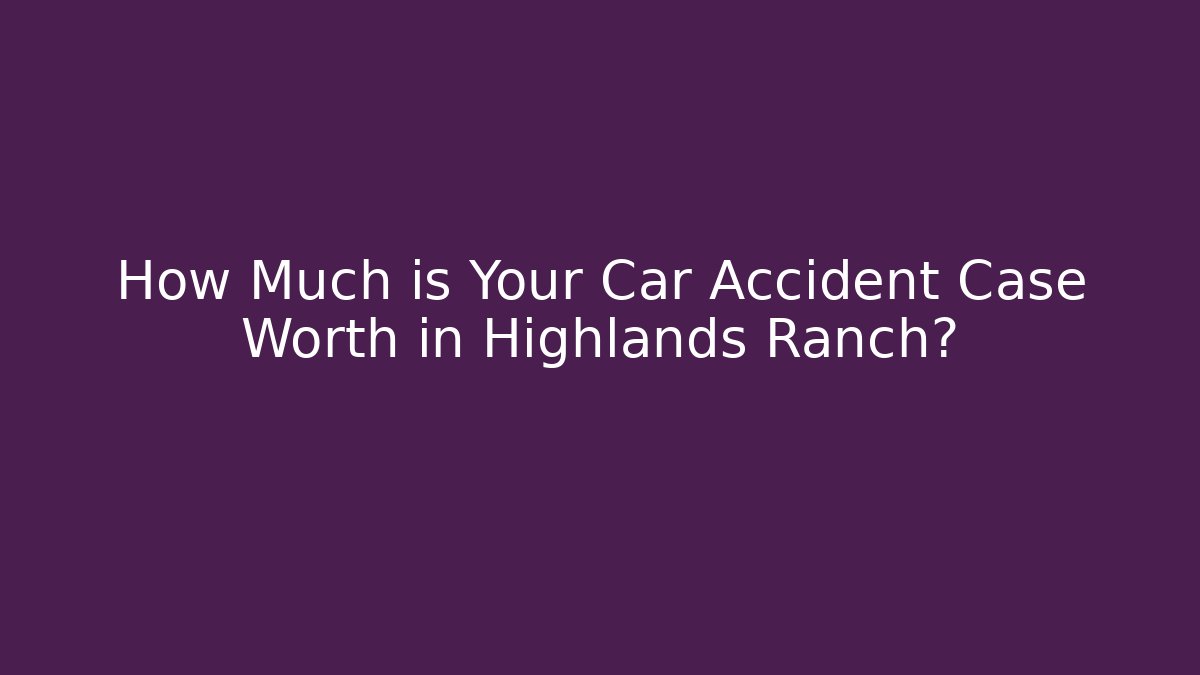 How Much is Your Car Accident Case Worth in Highlands Ranch?