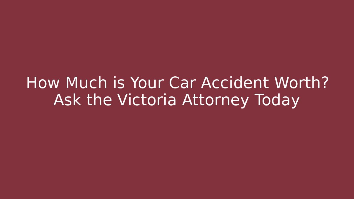 How Much is Your Car Accident Worth? Ask the Victoria Attorney Today
