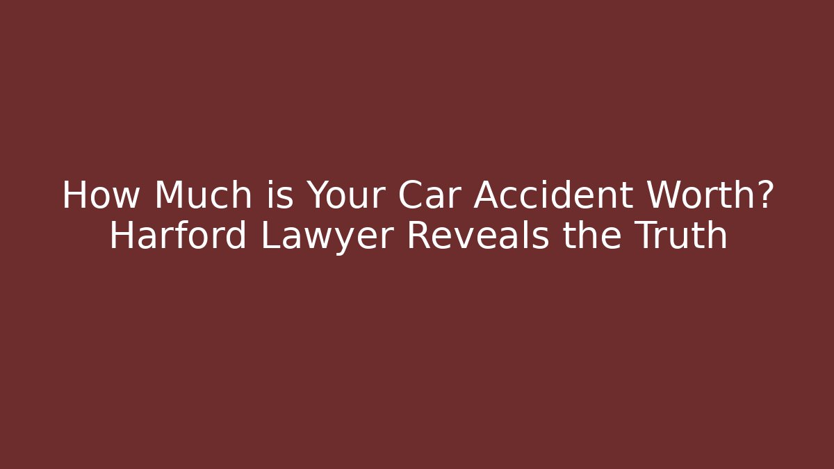 How Much is Your Car Accident Worth? Harford Lawyer Reveals the Truth
