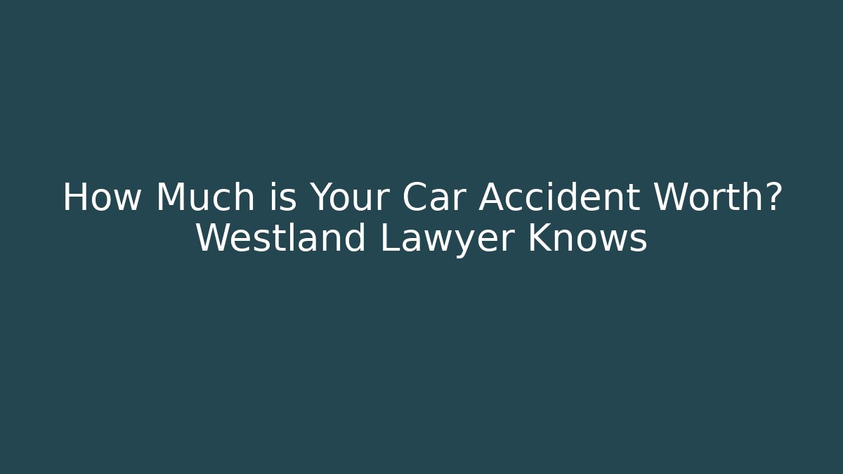How Much is Your Car Accident Worth? Westland Lawyer Knows