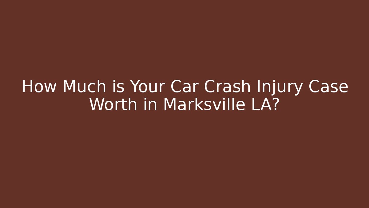 How Much is Your Car Crash Injury Case Worth in Marksville LA?
