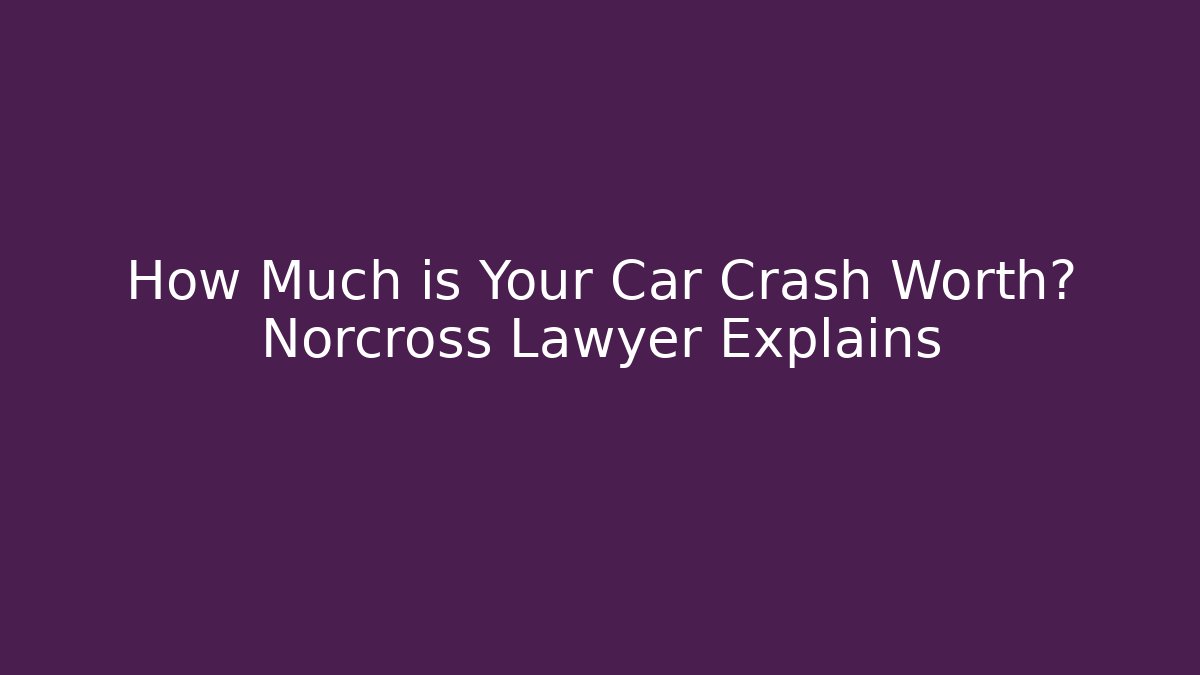How Much is Your Car Crash Worth? Norcross Lawyer Explains