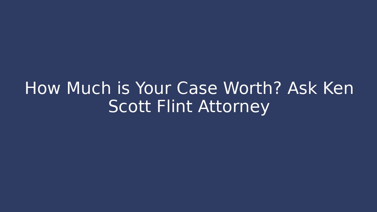How Much is Your Case Worth? Ask Ken Scott Flint Attorney