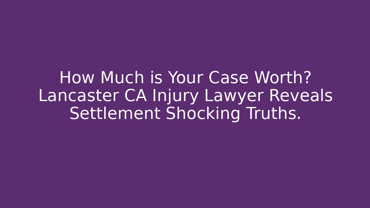 How Much is Your Case Worth? Lancaster CA Injury Lawyer Reveals Settlement Shocking Truths.