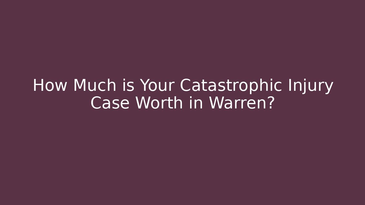 How Much is Your Catastrophic Injury Case Worth in Warren?