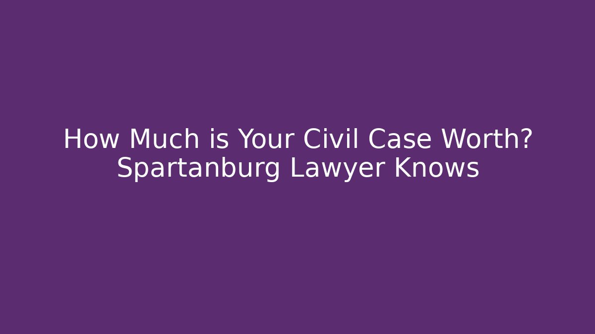How Much is Your Civil Case Worth? Spartanburg Lawyer Knows