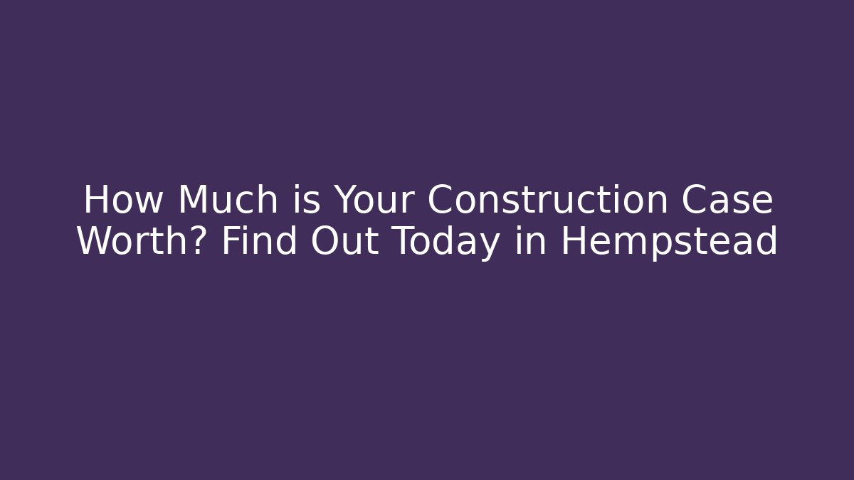 How Much is Your Construction Case Worth? Find Out Today in Hempstead - WealthxGroup
