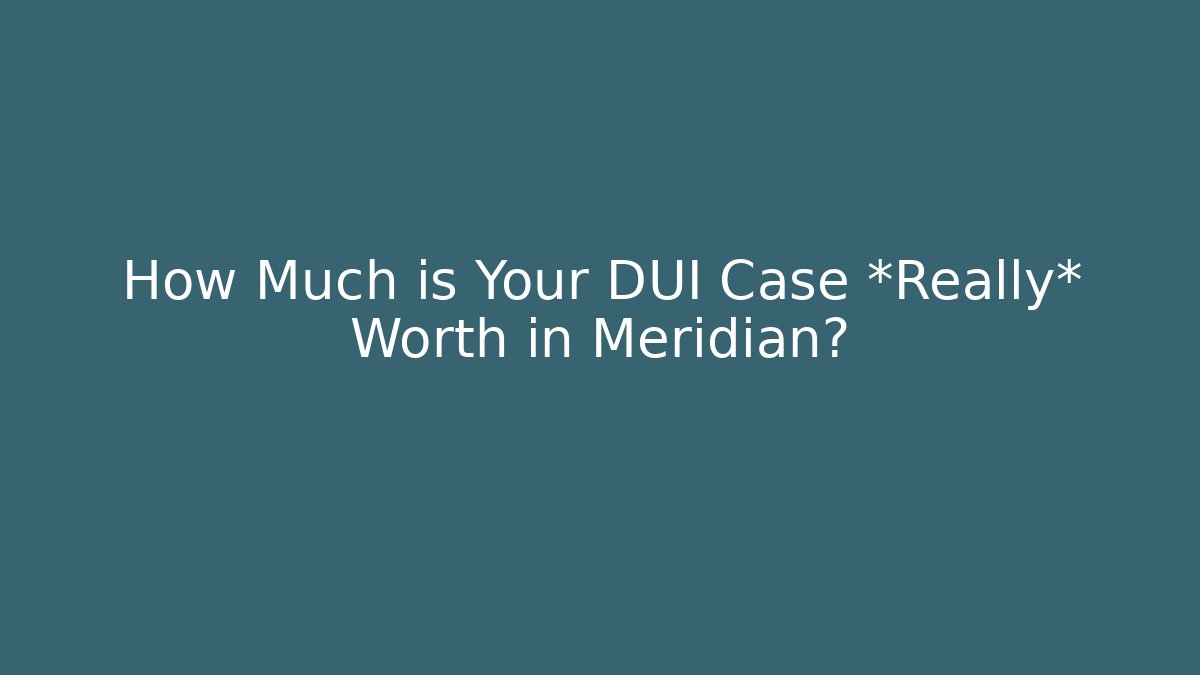 How Much is Your DUI Case *Really* Worth in Meridian?