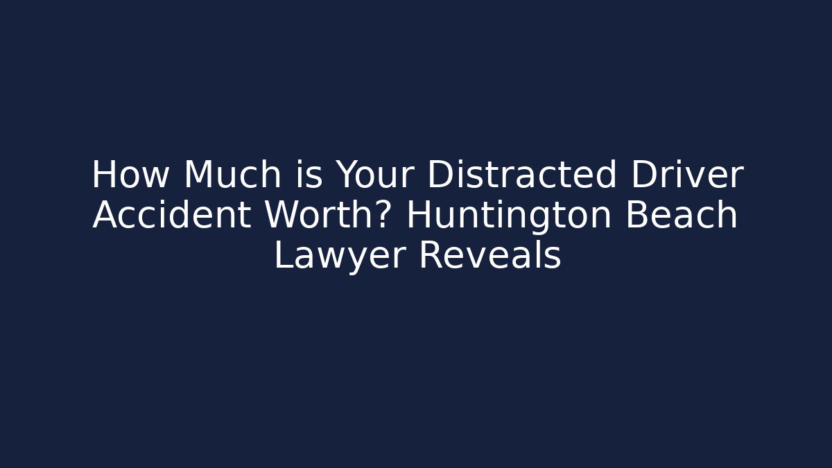 How Much is Your Distracted Driver Accident Worth? Huntington Beach Lawyer Reveals