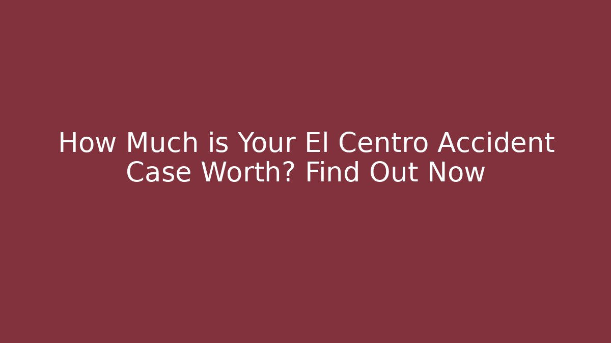 How Much is Your El Centro Accident Case Worth? Find Out Now - WealthxGroup