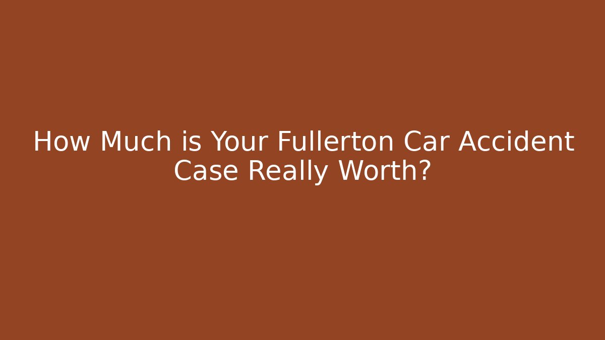 How Much is Your Fullerton Car Accident Case Really Worth? - WealthxGroup