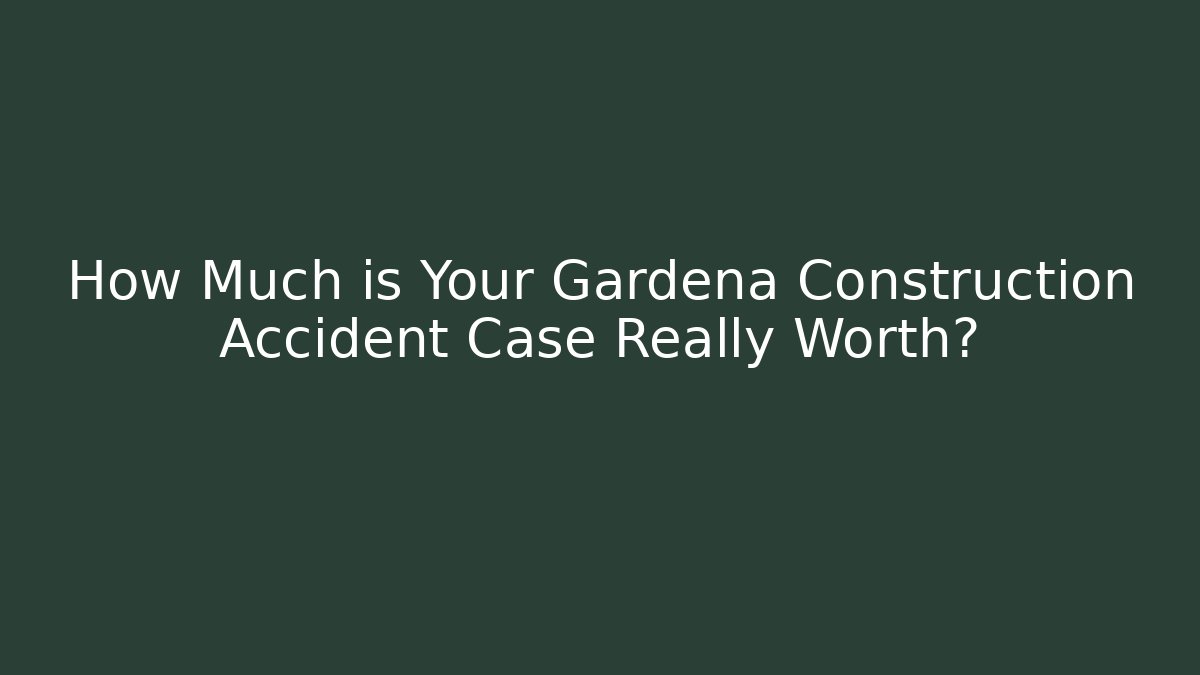 How Much is Your Gardena Construction Accident Case Really Worth?